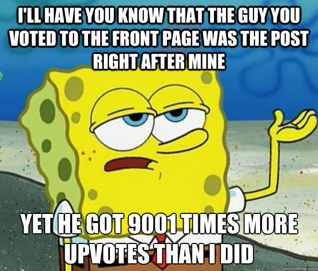 I'll have you know that the guy you voted to the front page was the post right after mine  yet he got 9001 times more upvotes than i did  Tough Spongebob