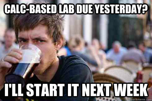 Calc-based lab due yesterday? I'll start it next week - Calc-based lab due yesterday? I'll start it next week  Lazy College Senior