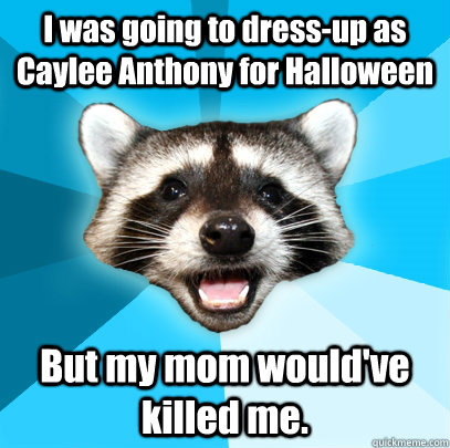 I was going to dress-up as Caylee Anthony for Halloween But my mom would've killed me. - I was going to dress-up as Caylee Anthony for Halloween But my mom would've killed me.  Lame Pun Coon