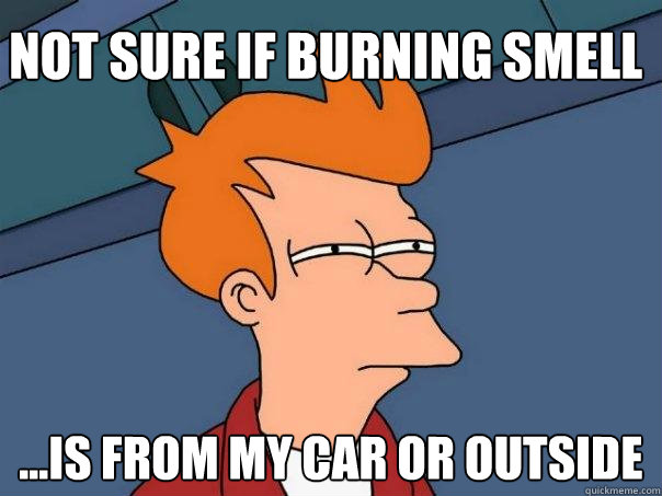 Not sure if burning smell ...is from my car or outside  Futurama Fry