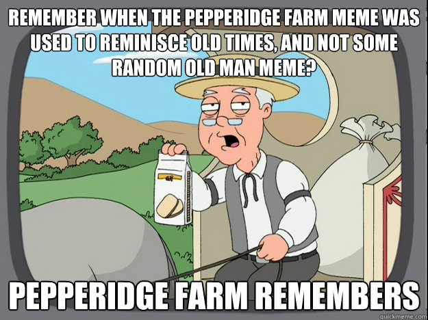 remember when the pepperidge farm meme was used to reminisce old times, and not some random old man meme? Pepperidge farm remembers  Pepperidge Farm Remembers