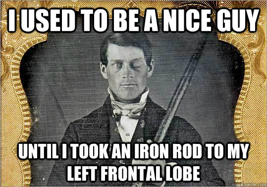 I used to be a nice guy Until I took an iron rod to my left frontal lobe - I used to be a nice guy Until I took an iron rod to my left frontal lobe  Phineas Gage