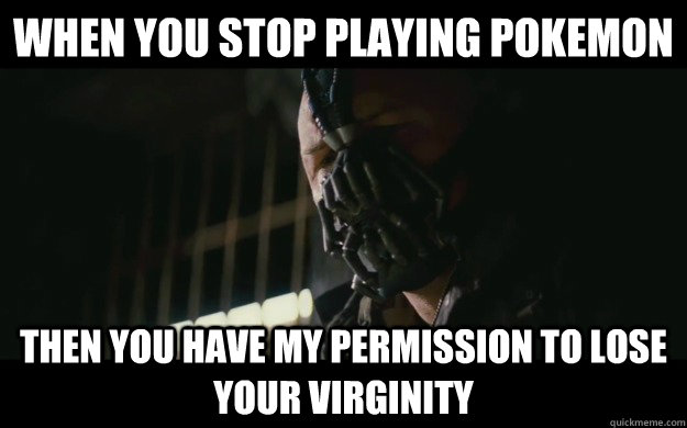 When you stop playing pokemon Then you have my permission to lose your virginity - When you stop playing pokemon Then you have my permission to lose your virginity  Badass Bane