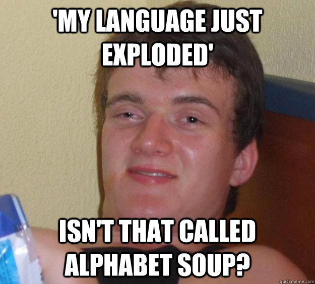 'My language just exploded' Isn't that called alphabet soup?  10 Guy