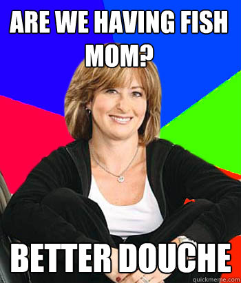 are we having fish mom? better douche  Sheltering Suburban Mom