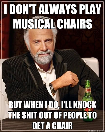 I don't always play musical chairs but when i do, I'll knock the shit out of people to get a chair - I don't always play musical chairs but when i do, I'll knock the shit out of people to get a chair  The Most Interesting Man In The World