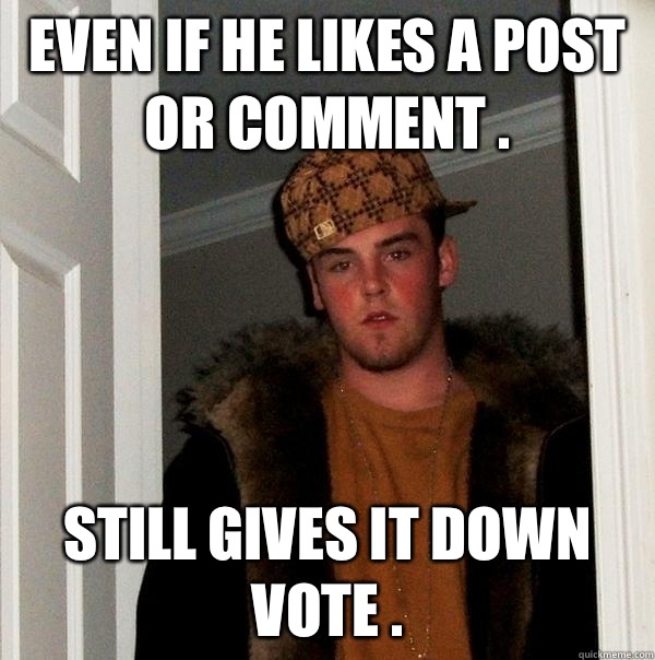 Even if he likes a post or comment . Still gives it down vote .  Scumbag Steve