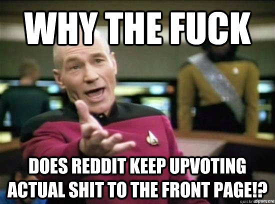 Why the fuck does reddit keep upvoting actual shit to the front page!?   Annoyed Picard HD