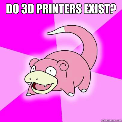 Do 3d printers exist?   Slowpoke