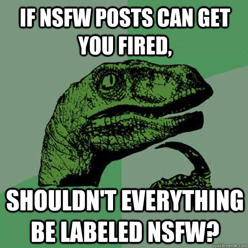 If nsfw posts can get you fired, shouldn't everything be labeled nsfw?  Philosoraptor