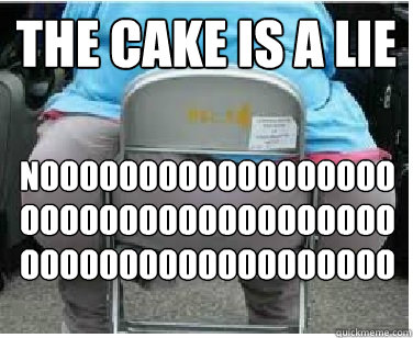 THE CAKE IS A LIE NOOOOOOOOOOOOOOOOOOOOOOOOOOOOOOOOOOOOOOOOOOOOOOOOOOOOOOOO  Ironic fatguy