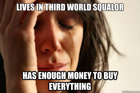 lives in third world squalor Has enough money to buy everything  First World Problems