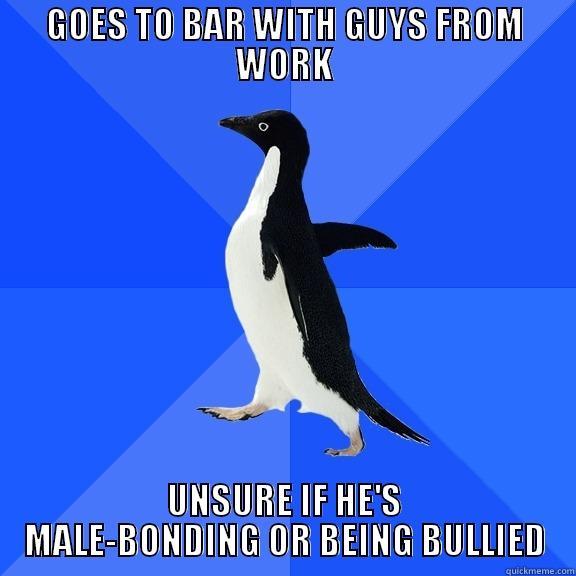 GOES TO BAR WITH GUYS FROM WORK UNSURE IF HE'S MALE-BONDING OR BEING BULLIED Socially Awkward Penguin