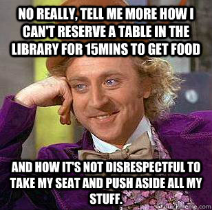 No really, tell me more how I can't reserve a table in the library for 15mins to get food and how it's not disrespectful to take my seat and push aside all my stuff. - No really, tell me more how I can't reserve a table in the library for 15mins to get food and how it's not disrespectful to take my seat and push aside all my stuff.  Condescending Wonka