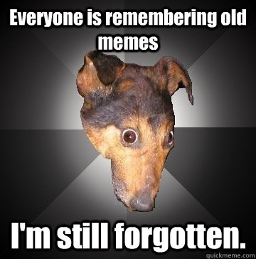 Everyone is remembering old memes I'm still forgotten.  Depression Dog