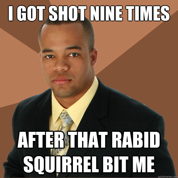 i got shot nine times after that rabid squirrel bit me - i got shot nine times after that rabid squirrel bit me  Successful Black Man