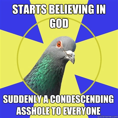 starts believing in God suddenly a condescending asshole to everyone  Religion Pigeon