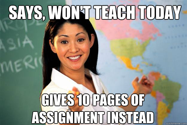 says, won't teach today gives 10 pages of assignment instead - says, won't teach today gives 10 pages of assignment instead  Unhelpful High School Teacher