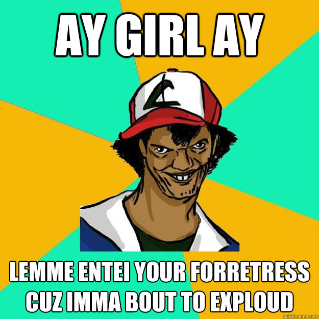 Ay girl ay lemme entei your forretress cuz imma bout to exploud  Ash Pedreiro