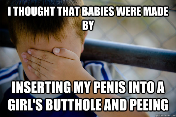 I thought that babies were made by inserting my penis into a girl's butthole and peeing  Confession kid