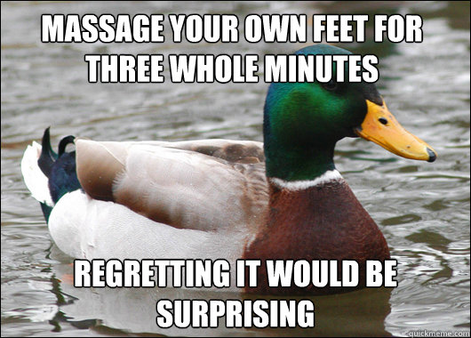 maSSAGE YOUR OWN FEET FOR THREE WHOLE MINUTES Regretting it would be surprising  - maSSAGE YOUR OWN FEET FOR THREE WHOLE MINUTES Regretting it would be surprising   Actual Advice Mallard