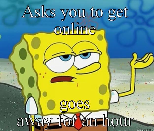 ASKS YOU TO GET ONLINE GOES AWAY FOR AN HOUR Tough Spongebob