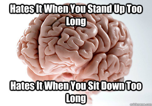 Hates It When You Stand Up Too Long Hates It When You Sit Down Too Long   Scumbag Brain