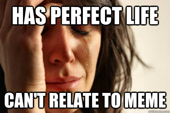 has perfect life can't relate to meme - has perfect life can't relate to meme  First World Problems