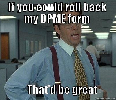 IF YOU COULD ROLL BACK MY DPME FORM               THAT'D BE GREAT         Bill Lumbergh