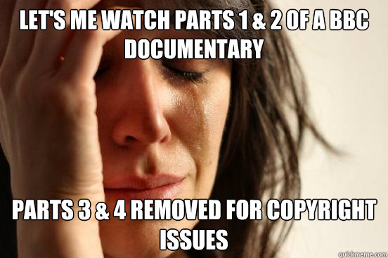 Let's me watch Parts 1 & 2 of a BBC documentary Parts 3 & 4 removed for copyright issues  First World Problems