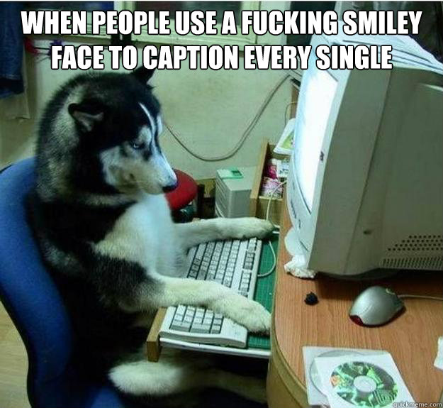 When people use a fucking smiley face to caption every single picture.  - When people use a fucking smiley face to caption every single picture.   Disapproving Dog