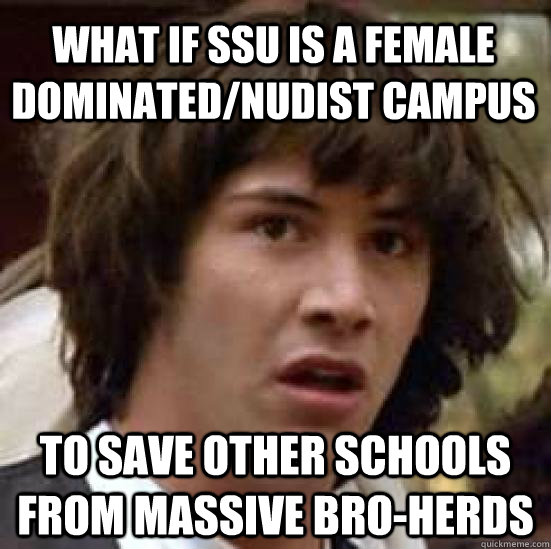 What if SSU is a female dominated/nudist campus to save other schools from massive bro-herds  conspiracy keanu