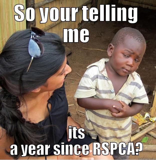 SO YOUR TELLING ME ITS A YEAR SINCE RSPCA? Skeptical Third World Kid