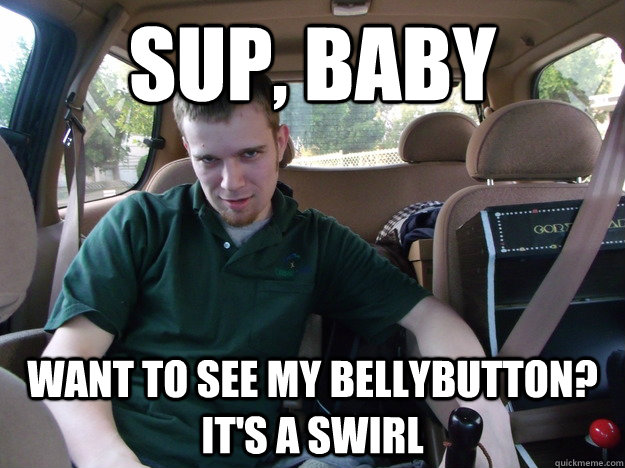 Sup, Baby Want to see my bellybutton? It's a swirl  