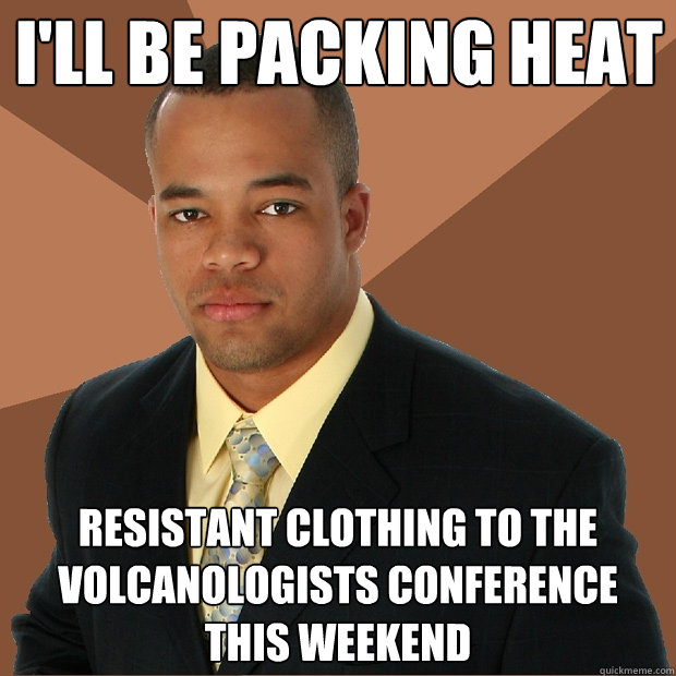 I'll be packing heat resistant clothing to the volcanologists conference this weekend  Successful Black Man