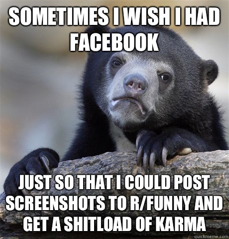 Sometimes I wish I had Facebook Just so that I could post screenshots to r/funny and get a shitload of karma  Confession Bear