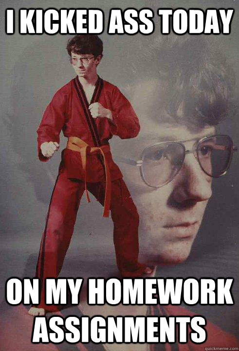 I kicked ass today on my homework assignments  Karate Kyle