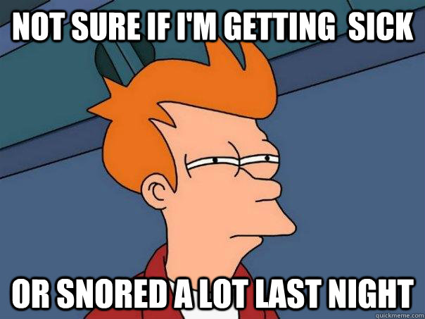 Not sure if i'm getting  sick Or snored a lot last night  Futurama Fry