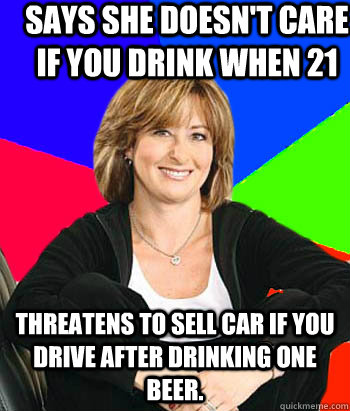 Says she Doesn't care if you drink when 21 Threatens to sell car if you drive after drinking one beer.  Sheltering Suburban Mom