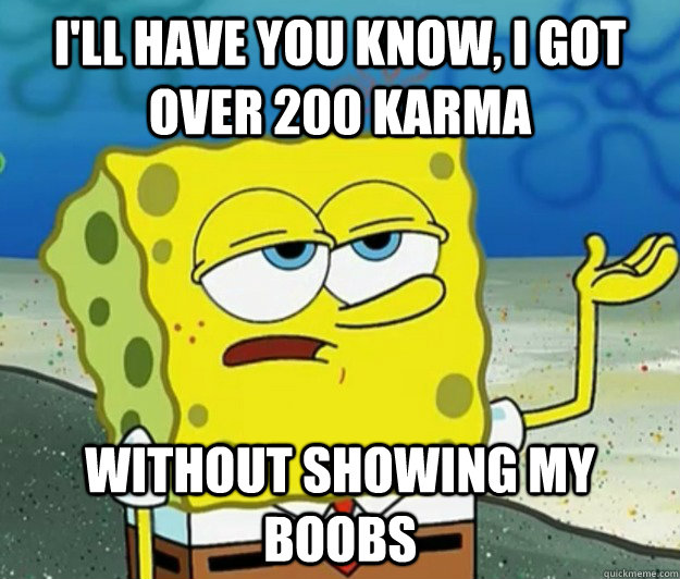 I'll have you know, I got over 200 karma  Without showing my boobs  Tough Spongebob