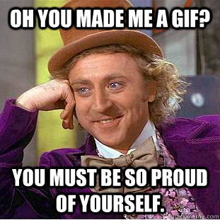 Oh you made me a gif? You must be so proud of yourself. - Oh you made me a gif? You must be so proud of yourself.  Condescending Wonka