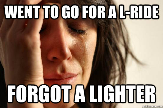 Went to go for a L-Ride Forgot a Lighter - Went to go for a L-Ride Forgot a Lighter  First World Problems