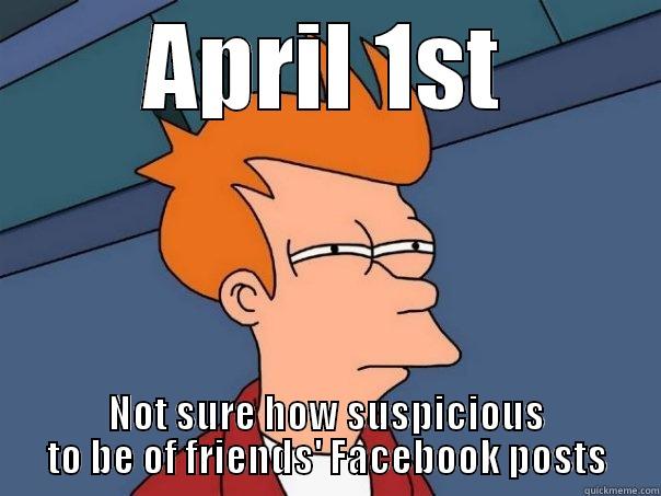 APRIL 1ST NOT SURE HOW SUSPICIOUS TO BE OF FRIENDS' FACEBOOK POSTS Futurama Fry