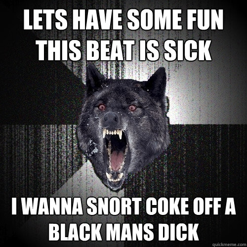 Lets Have some Fun THis beat is sick I wanna snort coke off a black mans dick  Insanity Wolf