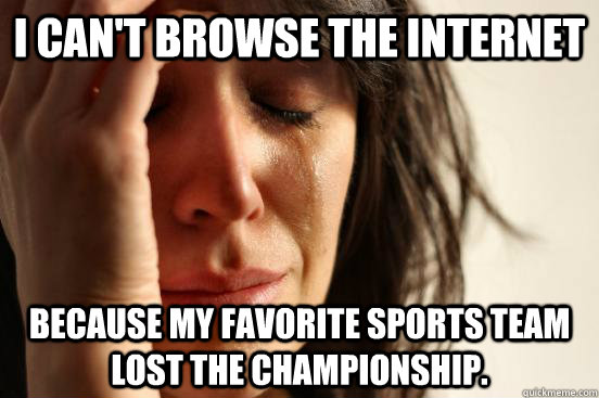 I can't browse the internet Because my favorite sports team lost the championship.   First World Problems