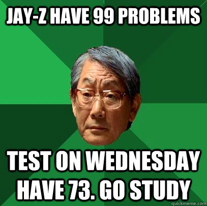 Jay-z have 99 problems test on wednesday have 73. go study  High Expectations Asian Father