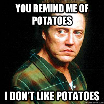 you remind me of potatoes i don't like potatoes  disapointed christopher walken