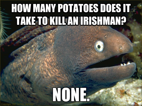 How many potatoes does it take to kill an Irishman? None.  Bad Joke Eel