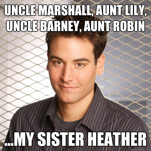 uncle marshall, aunt lily, uncle barney, aunt robin ...my sister heather  Scumbag Ted Mosby