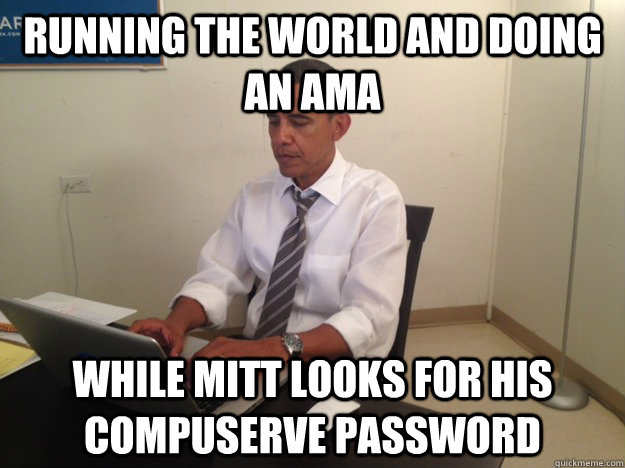 Running the world and doing an ama while Mitt looks for his compuserve password  President AMA